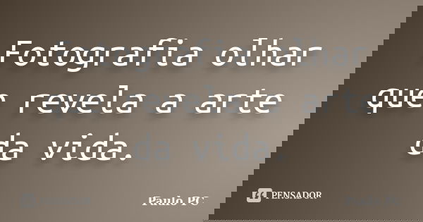 Fotografia olhar que revela a arte da vida.... Frase de Paulo PC.