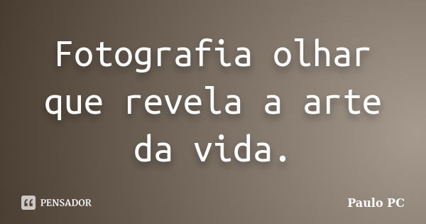 Fotografia olhar que revela a arte da vida.... Frase de Paulo PC.