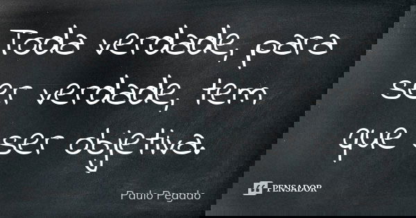 Toda verdade, para ser verdade, tem que ser objetiva.... Frase de Paulo Pegado.