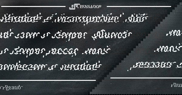 Verdade é incorruptível. Não muda com o tempo. Quanto mais o tempo passa, mais pessoas conhecem a verdade... Frase de Paulo Pegado.