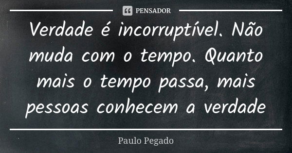 Verdade é incorruptível. Não muda com o tempo. Quanto mais o tempo passa, mais pessoas conhecem a verdade... Frase de Paulo Pegado.