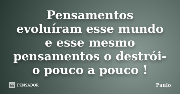 Pensamentos evoluíram esse mundo e esse mesmo pensamentos o destrói-o pouco a pouco !... Frase de Paulo.