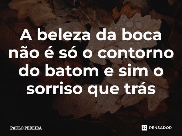 ⁠A beleza da boca não é só o contorno do batom e sim o sorriso que trás... Frase de Paulo Pereira.