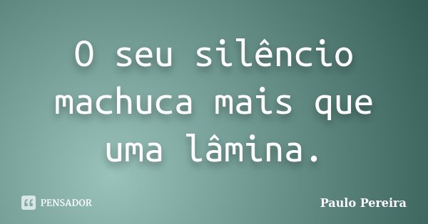 O seu silêncio machuca mais que uma lâmina.... Frase de Paulo Pereira.