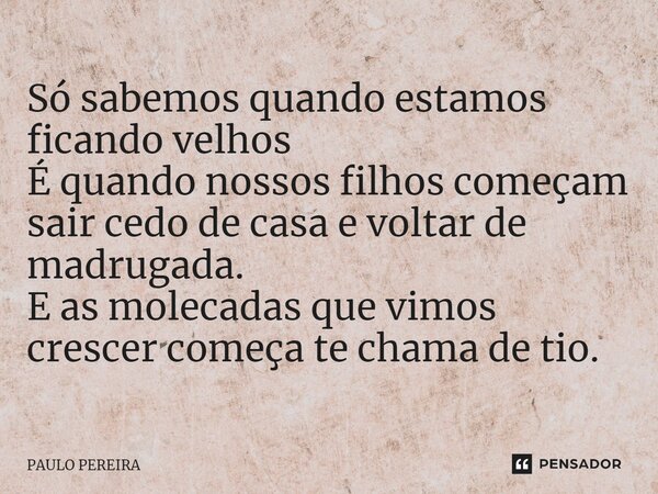 ⁠Só sabemos quando estamos ficando velhos É quando nossos filhos começam sair cedo de casa e voltar de madrugada. E as molecadas que vimos crescer começa te cha... Frase de Paulo Pereira.