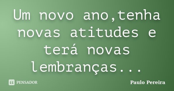 Um novo ano,tenha novas atitudes e terá novas lembranças...... Frase de Paulo Pereira.