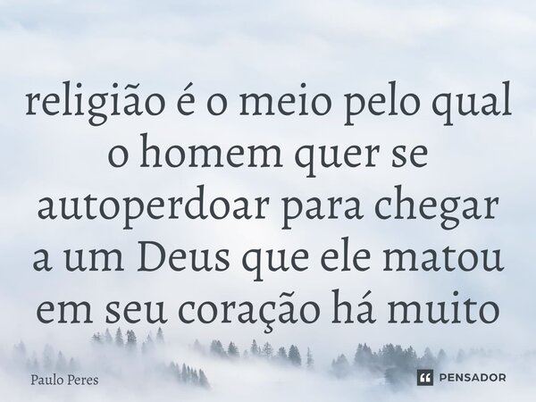 ⁠religião é o meio pelo qual o homem quer se autoperdoar para chegar a um Deus que ele matou em seu coração há muito... Frase de Paulo Peres.