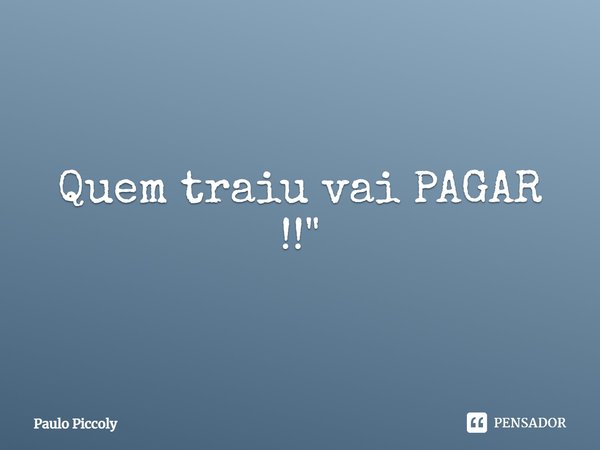 Quem traiu vai pagar!... Frase de Paulo Piccoly.