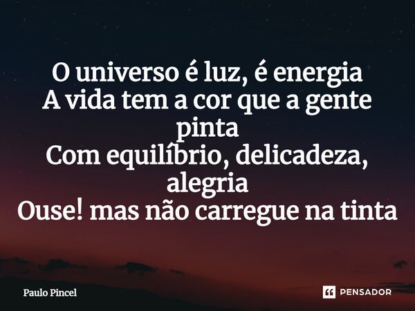 O universo é luz, é energia ⁠A vida tem a cor que a gente pinta Com equilíbrio, delicadeza, alegria Ouse! mas não carregue na tinta... Frase de Paulo Pincel.
