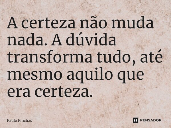 ⁠A certeza não muda nada. A dúvida transforma tudo, até mesmo aquilo que era certeza.... Frase de Paulo Pinchas.