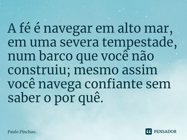 ⁠A fé é navegar em alto mar, em uma severa tempestade, num barco que você não construiu; mesmo assim você navega confiante sem saber o por quê.... Frase de Paulo Pinchas:..