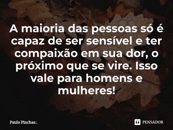 ⁠A maioria das pessoas só é capaz de ser sensível e ter compaixão em sua dor, o próximo que se vire. Isso vale para homens e mulheres!... Frase de Paulo Pinchas:..