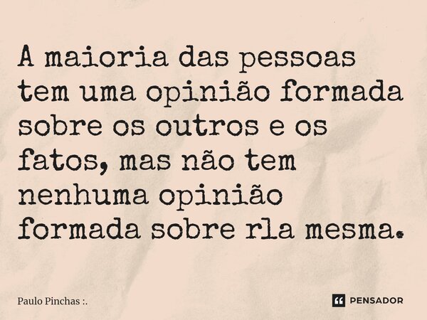 ⁠A maioria das pessoas tem uma opinião formada sobre os outros e os fatos, mas não tem nenhuma opinião formada sobre ela mesma.... Frase de Paulo Pinchas :..