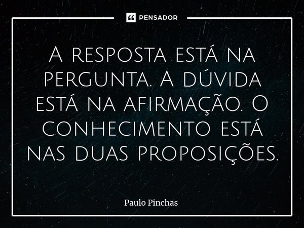 ⁠A resposta está na pergunta. A dúvida está na afirmação. O conhecimento está nas duas proposições.... Frase de Paulo Pinchas.