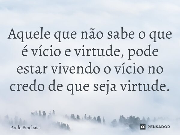 ⁠Aquele que não sabe o que é vício e virtude, pode estar vivendo o vício no credo de que seja virtude.... Frase de Paulo Pinchas:..