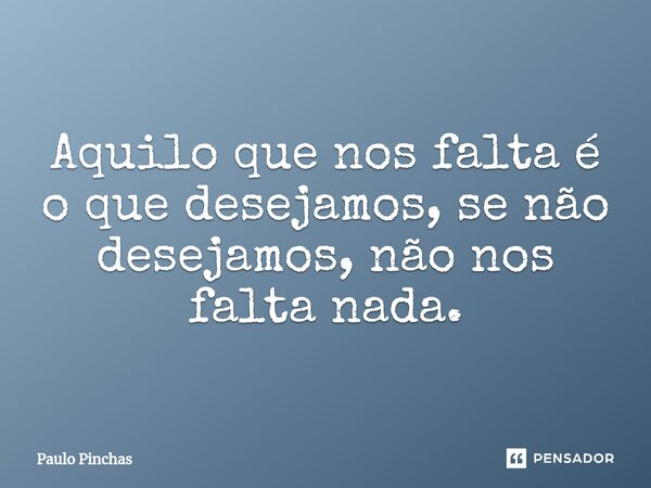 ⁠Aquilo que nos falta é o que desejamos, se não desejamos, não nos falta nada.... Frase de Paulo Pinchas.