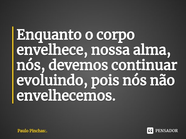 ⁠Enquanto o corpo envelhece, nossa alma, nós, devemos continuar evoluindo, pois nós não envelhecemos.... Frase de Paulo Pinchas:..