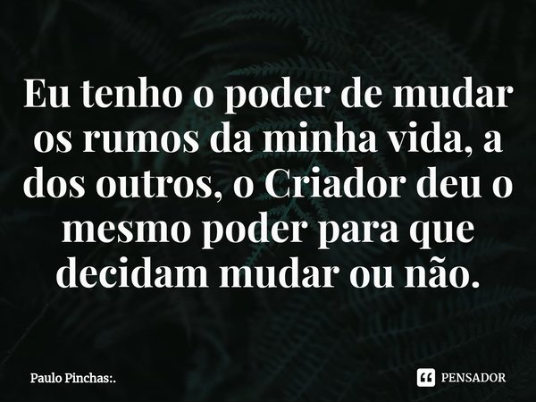 ⁠Eu tenho o poder de mudar os rumos da minha vida, a dos outros, o Criador deu o mesmo poder para que decidam mudar ou não.... Frase de Paulo Pinchas:..