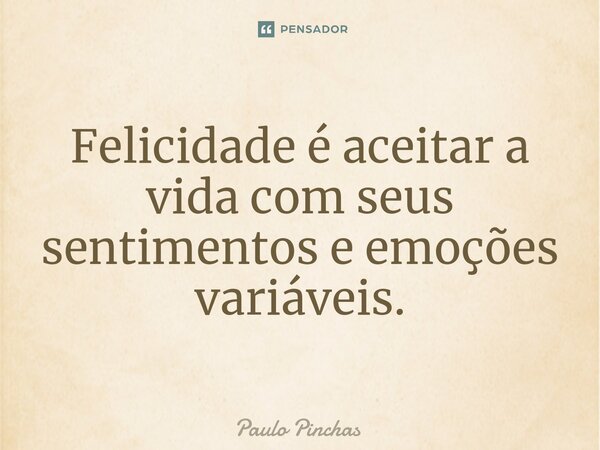 ⁠Felicidade é aceitar a vida com seus sentimentos e emoções variáveis.... Frase de Paulo Pinchas.