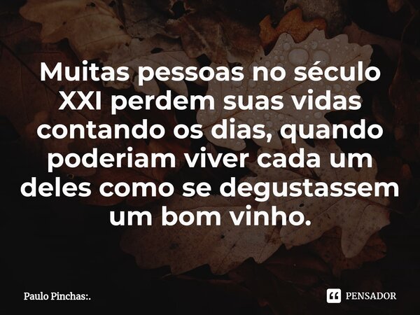 ⁠Muitas pessoas no século XXI perdem suas vidas contando os dias, quando poderiam viver cada um deles como se degustassem um bom vinho.... Frase de Paulo Pinchas:..