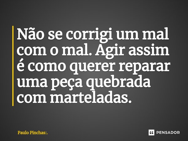 ⁠Não se corrigi um mal com o mal. Agir assim é como querer reparar uma peça quebrada com marteladas.... Frase de Paulo Pinchas:..