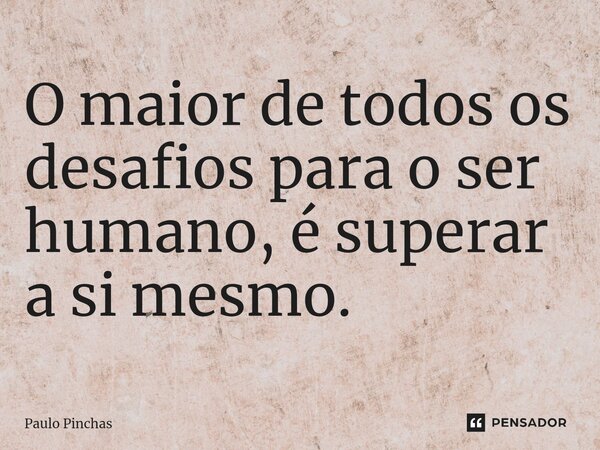 O maior de todos os desafios para o ser humano, é⁠ superar a si mesmo.... Frase de Paulo Pinchas.