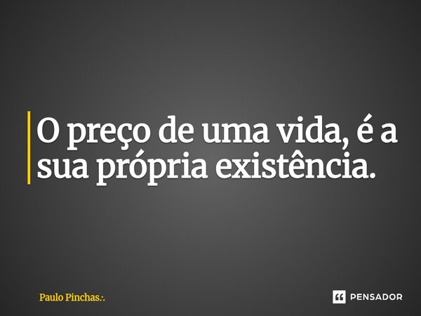 ⁠O preço de uma vida, é a sua própria existência.... Frase de Paulo Pinchas...