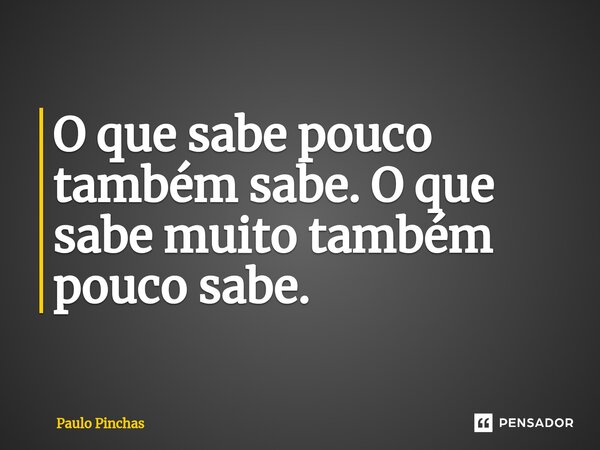 ⁠O que sabe pouco também sabe. O que sabe muito também pouco sabe.... Frase de Paulo Pinchas.