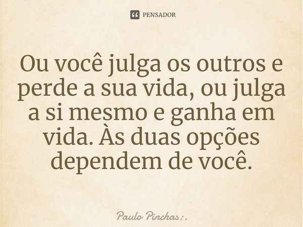 ⁠Ou você julga os outros e perde a sua vida, ou julga a si mesmo e ganha em vida. Às duas opções dependem de você.... Frase de Paulo Pinchas:..