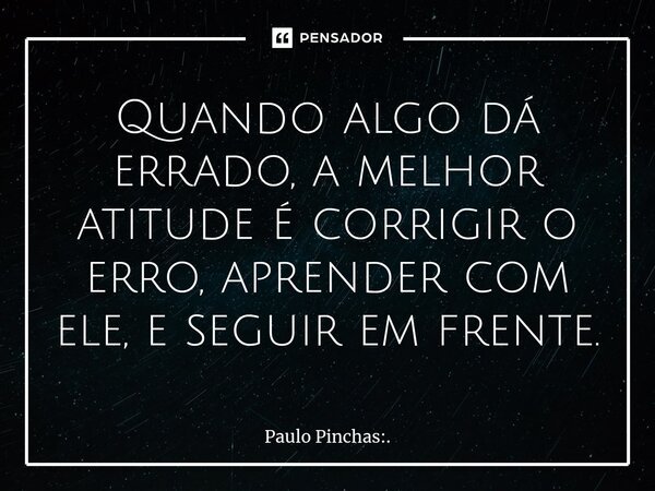 ⁠Quando algo dá errado, a melhor atitude é corrigir o erro, aprender com ele, e seguir em frente.... Frase de Paulo Pinchas:..