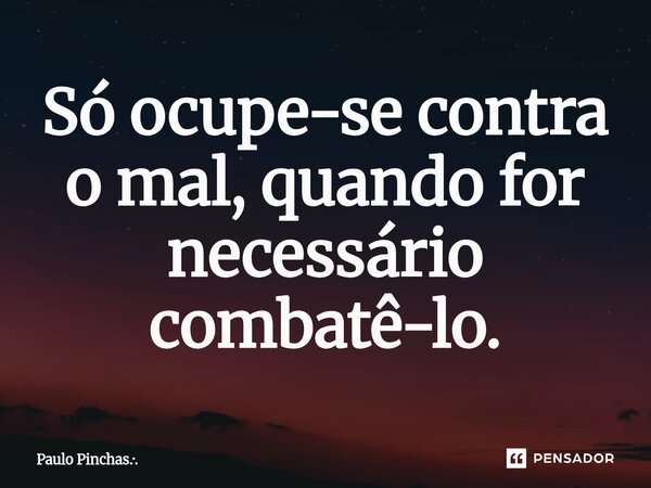 ⁠Só ocupe-se contra o mal, quando for necessário combatê-lo.... Frase de Paulo Pinchas...