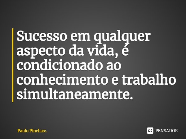 ⁠Sucesso em qualquer aspecto da vida, é condicionado ao conhecimento e trabalho simultaneamente.... Frase de Paulo Pinchas:..