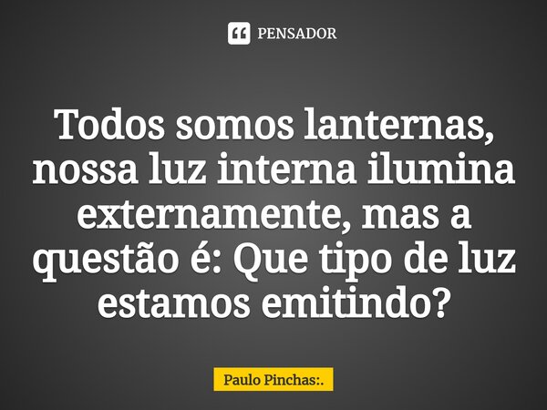 ⁠Todos somos lanternas, nossa luz interna ilumina externamente, mas a questão é: Que tipo de luz estamos emitindo?... Frase de Paulo Pinchas:..