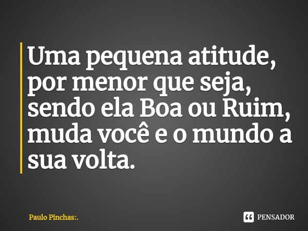 ⁠Uma pequena atitude, por menor que seja, sendo ela Boa ou Ruim, muda você e o mundo a sua volta.... Frase de Paulo Pinchas:..