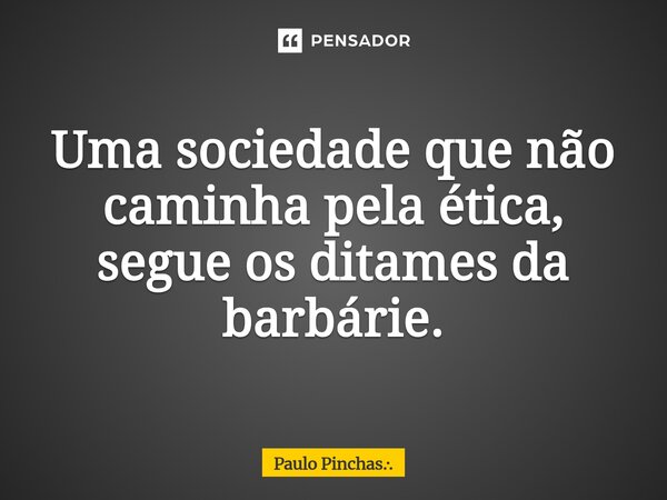 Uma sociedade que não caminha pela ética, segue os ditames da barbárie.⁠... Frase de Paulo Pinchas...
