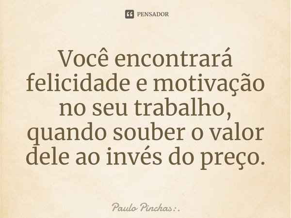 ⁠Você encontrará felicidade e motivação no seu trabalho, quando souber o valor dele ao invés do preço.... Frase de Paulo Pinchas:..