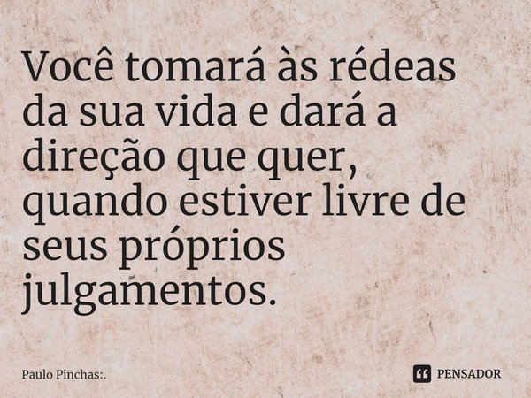 Você tomará às rédeas da sua vida e dará a direção que quer, quando estiver livre de seus próprios julgamentos.⁠... Frase de Paulo Pinchas:..