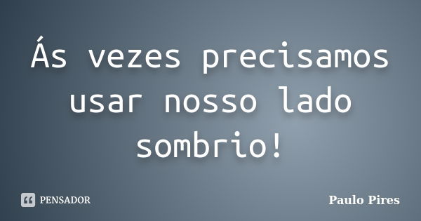 Ás vezes precisamos usar nosso lado sombrio!... Frase de Paulo Pires.