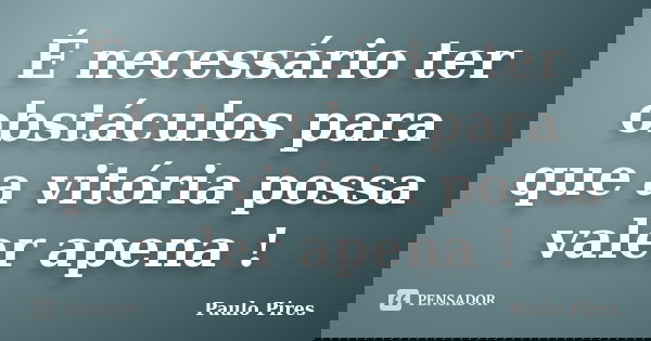 É necessário ter obstáculos para que a vitória possa valer apena !... Frase de Paulo Pires.