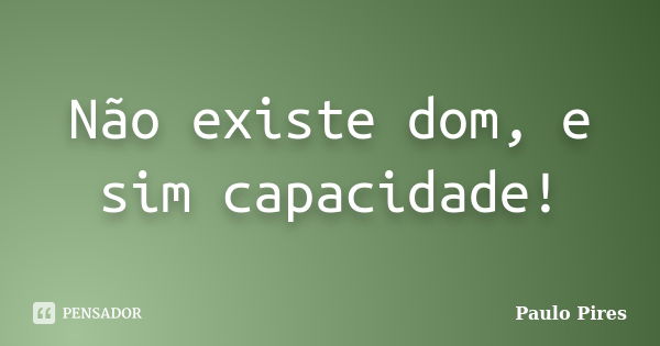 Não existe dom, e sim capacidade!... Frase de Paulo Pires.