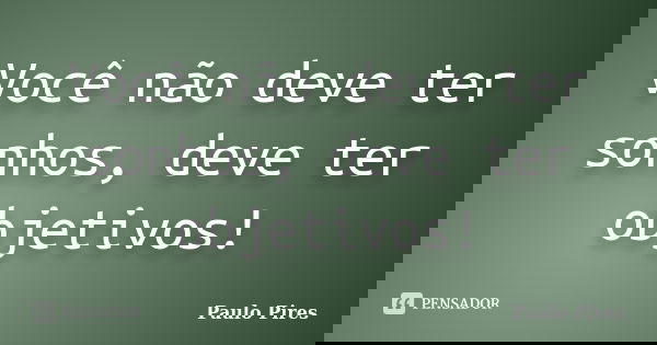 Você não deve ter sonhos, deve ter objetivos!... Frase de Paulo Pires.
