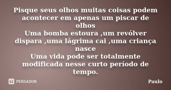 Pisque seus olhos muitas coisas podem acontecer em apenas um piscar de olhos Uma bomba estoura ,um revólver dispara ,uma lágrima cai ,uma criança nasce Uma vida... Frase de Paulo.