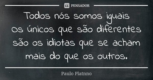 Todos nós somos iguais Os únicos que são diferentes são os idiotas que se acham mais do que os outros.... Frase de Paulo Platnno.