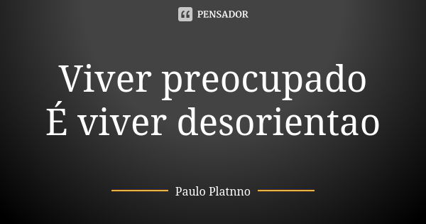 Viver preocupado É viver desorientao... Frase de Paulo Platnno.