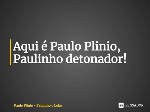 ⁠Aqui é Paulo Plinio, Paulinho detonador!... Frase de Paulo Plinio - Paulinho o Loko.