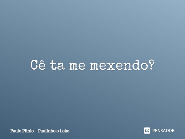 ⁠Cê ta me mexendo?... Frase de Paulo Plinio - Paulinho o Loko.