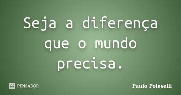 Seja a diferença que o mundo precisa.... Frase de Paulo Poleselli.