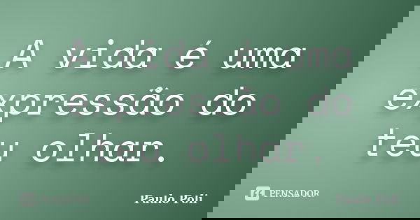 A vida é uma expressão do teu olhar.... Frase de Paulo poli.