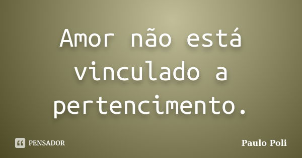 Amor não está vinculado a pertencimento.... Frase de Paulo Poli.