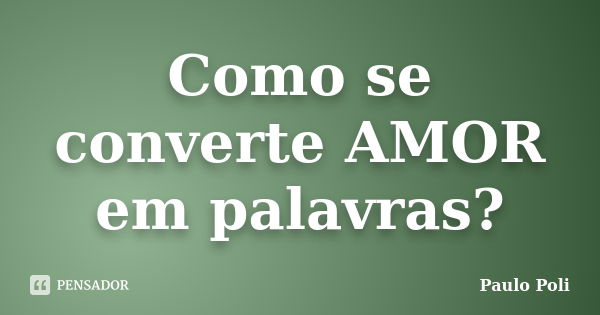 Como se converte AMOR em palavras?... Frase de Paulo Poli.